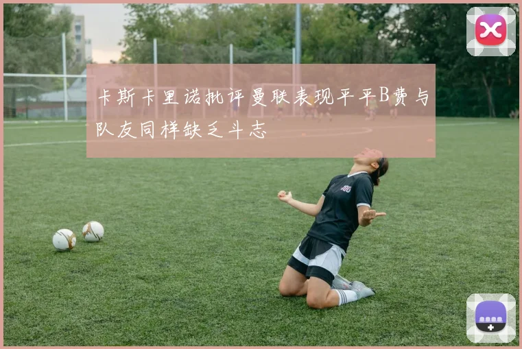 卡斯卡里诺批评曼联表现平平B费与队友同样缺乏斗志