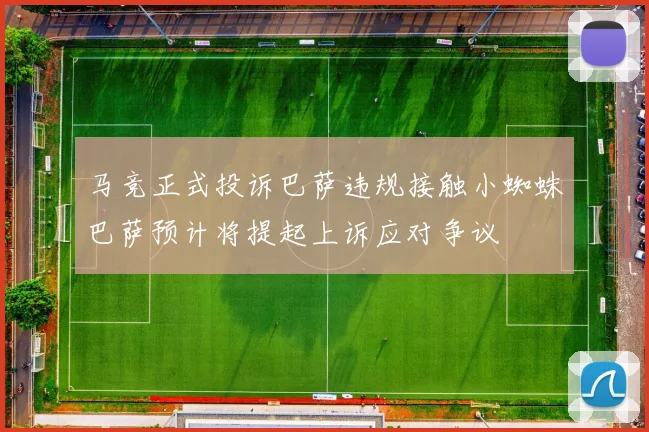 马竞正式投诉巴萨违规接触小蜘蛛巴萨预计将提起上诉应对争议