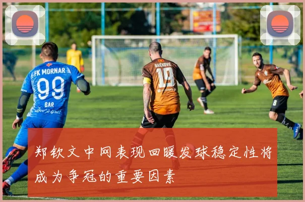 郑钦文中网表现回暖发球稳定性将成为争冠的重要因素