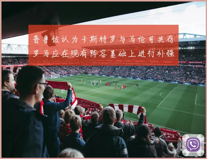 普鲁佐认为卡斯特罗与马伦可共存罗马应在现有阵容基础上进行补强