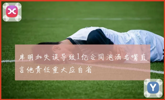 库明加失误导致1亿合同泡汤名嘴直言他责任重大应自省