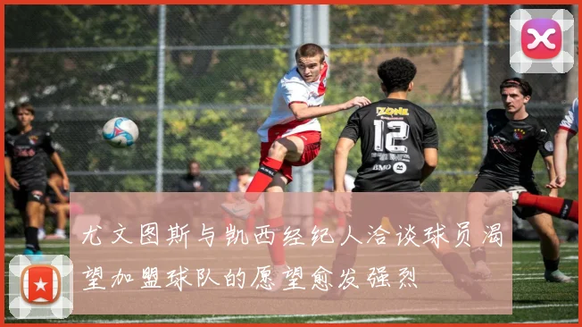 尤文图斯与凯西经纪人洽谈球员渴望加盟球队的愿望愈发强烈