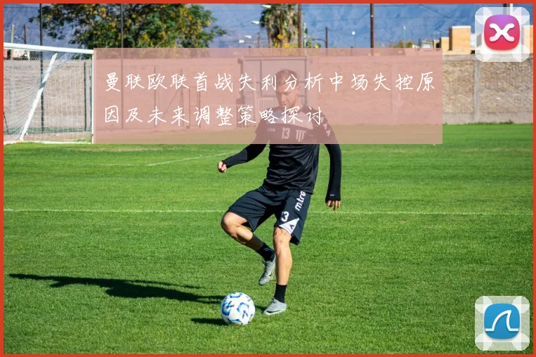 曼联欧联首战失利分析中场失控原因及未来调整策略探讨