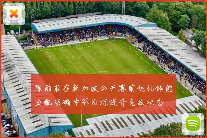 陈雨菲在新加坡公开赛前优化体能分配明确冲冠目标提升竞技状态